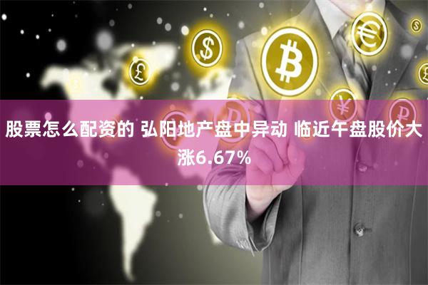 股票怎么配资的 弘阳地产盘中异动 临近午盘股价大涨6.67%