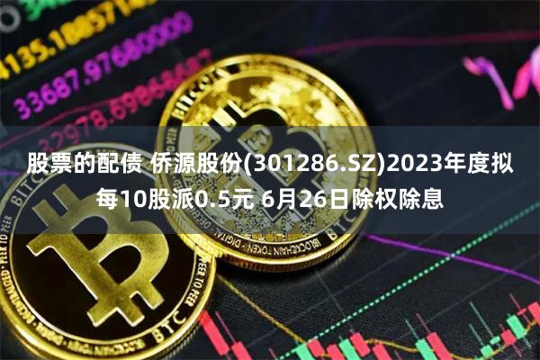 股票的配债 侨源股份(301286.SZ)2023年度拟每10股派0.5元 6月26日除权除息