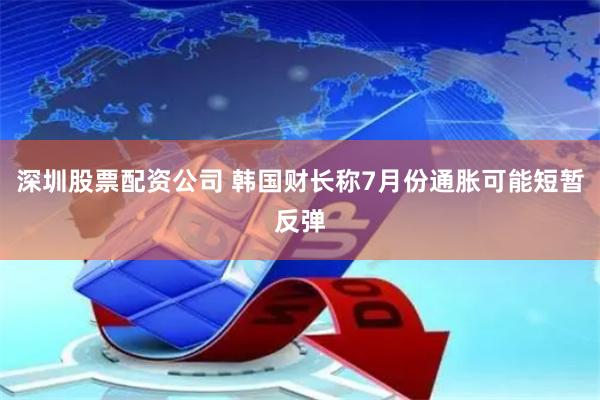 深圳股票配资公司 韩国财长称7月份通胀可能短暂反弹