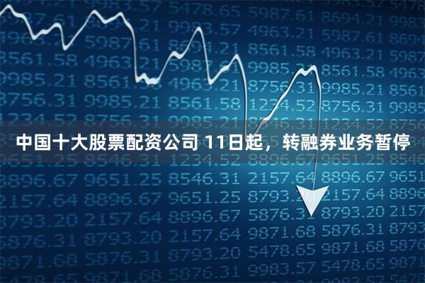 中国十大股票配资公司 11日起，转融券业务暂停