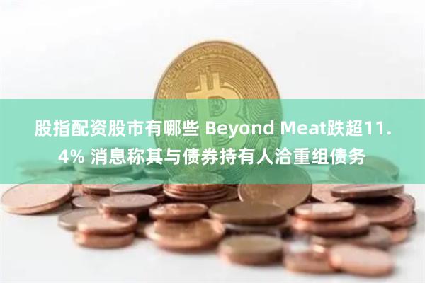 股指配资股市有哪些 Beyond Meat跌超11.4% 消息称其与债券持有人洽重组债务