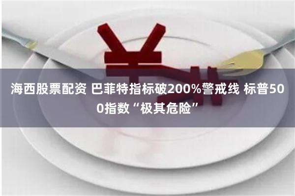 海西股票配资 巴菲特指标破200%警戒线 标普500指数“极其危险”