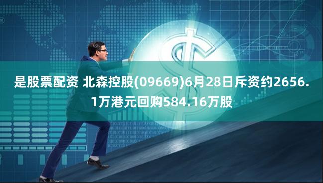 是股票配资 北森控股(09669)6月28日斥资约2656.1万港元回购584.16万股