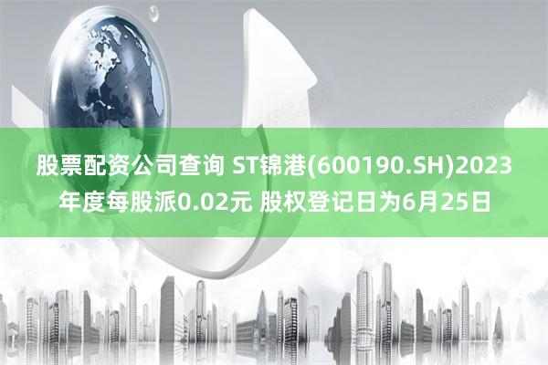 股票配资公司查询 ST锦港(600190.SH)2023年度每股派0.02元 股权登记日为6月25日