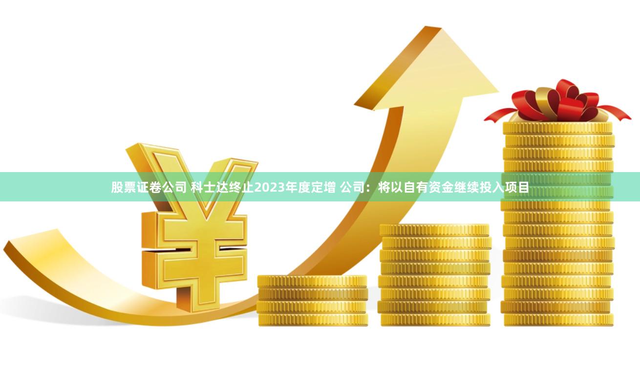 股票证卷公司 科士达终止2023年度定增 公司：将以自有资金继续投入项目