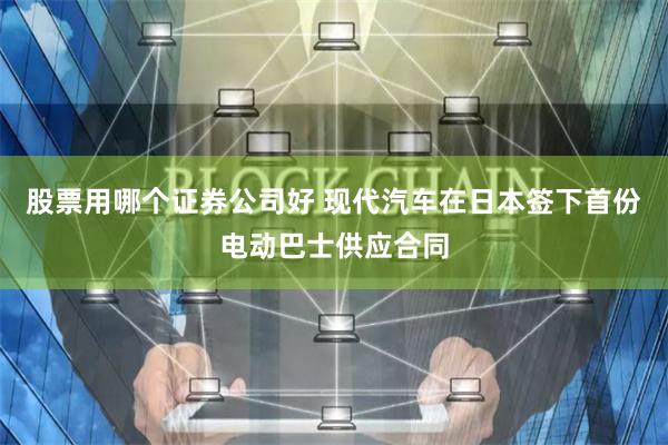 股票用哪个证券公司好 现代汽车在日本签下首份电动巴士供应合同