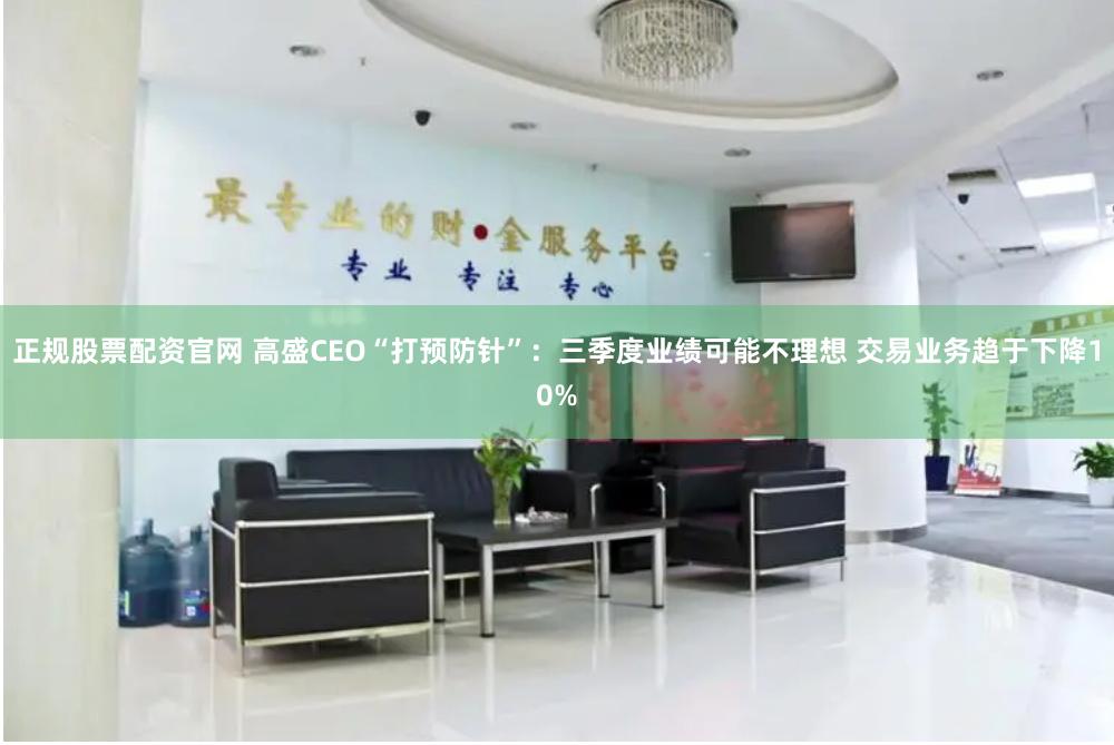 正规股票配资官网 高盛CEO“打预防针”：三季度业绩可能不理想 交易业务趋于下降10%