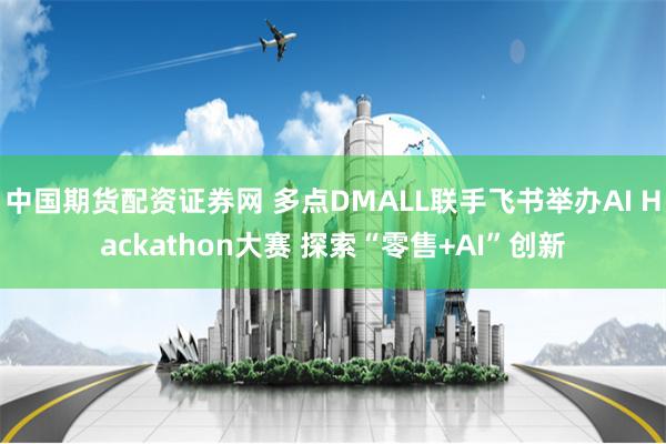 中国期货配资证券网 多点DMALL联手飞书举办AI Hackathon大赛 探索“零售+AI”创新