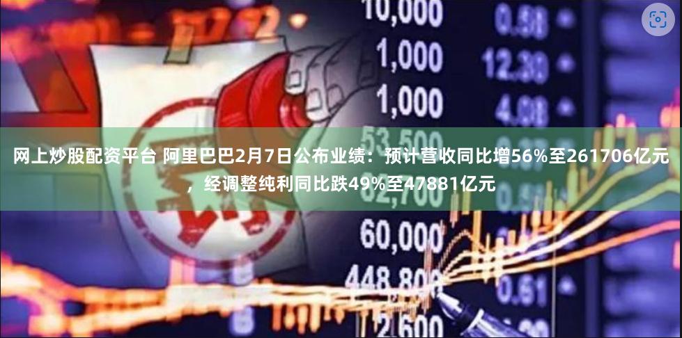 网上炒股配资平台 阿里巴巴2月7日公布业绩：预计营收同比增56%至261706亿元，经调整纯利同比跌49%至47881亿元