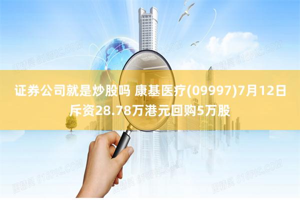 证券公司就是炒股吗 康基医疗(09997)7月12日斥资28.78万港元回购5万股