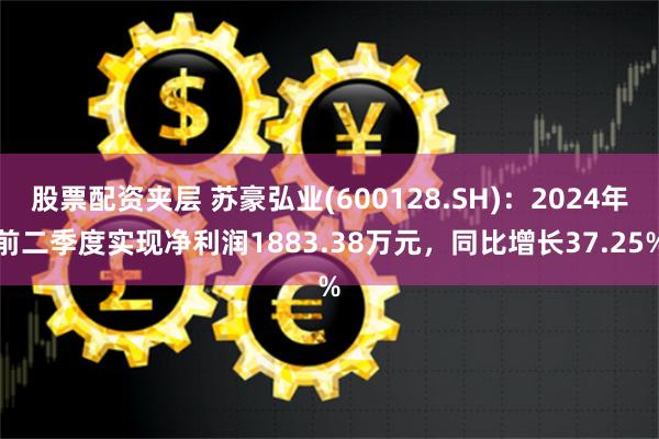 股票配资夹层 苏豪弘业(600128.SH)：2024年前二季度实现净利润1883.38万元，同比增长37.25%