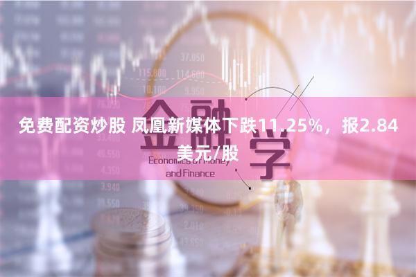 免费配资炒股 凤凰新媒体下跌11.25%，报2.84美元/股