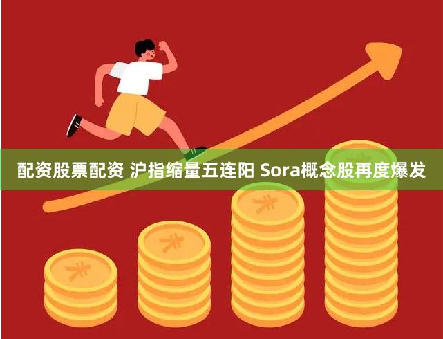 配资股票配资 沪指缩量五连阳 Sora概念股再度爆发