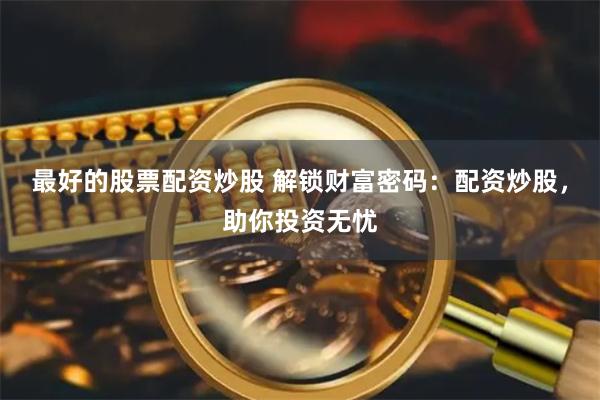 最好的股票配资炒股 解锁财富密码：配资炒股，助你投资无忧