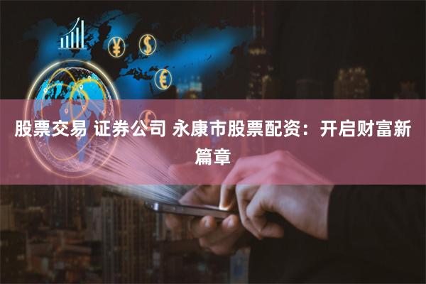 股票交易 证券公司 永康市股票配资：开启财富新篇章