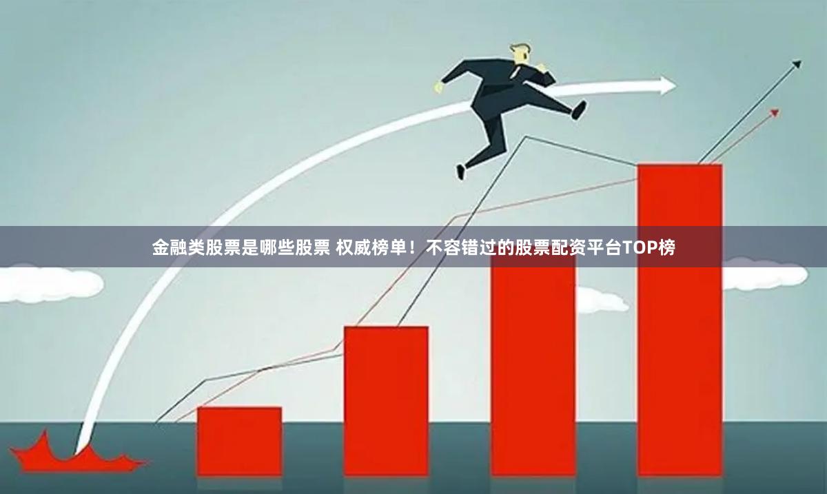 金融类股票是哪些股票 权威榜单！不容错过的股票配资平台TOP榜