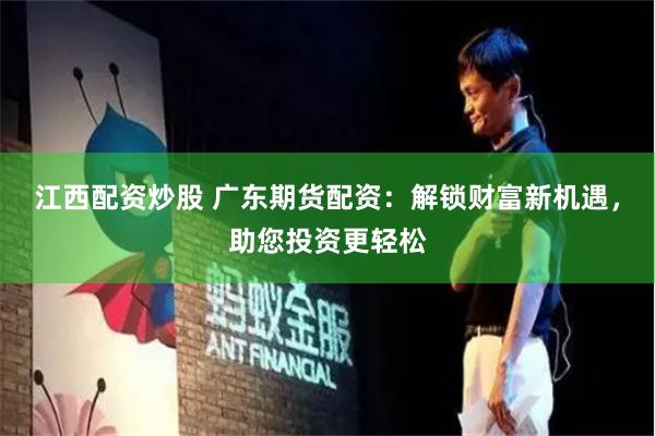江西配资炒股 广东期货配资：解锁财富新机遇，助您投资更轻松