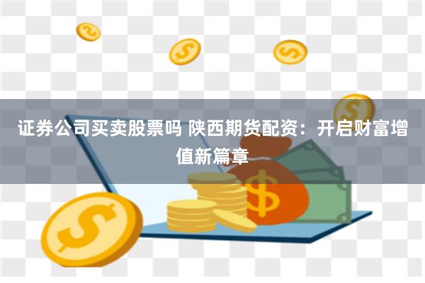 证券公司买卖股票吗 陕西期货配资：开启财富增值新篇章