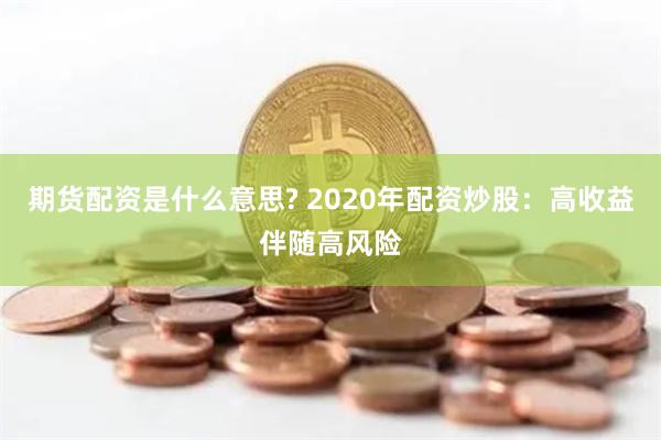 期货配资是什么意思? 2020年配资炒股：高收益伴随高风险