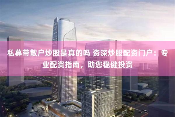 私募带散户炒股是真的吗 资深炒股配资门户：专业配资指南，助您稳健投资