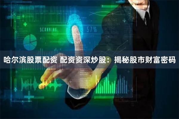 哈尔滨股票配资 配资资深炒股：揭秘股市财富密码