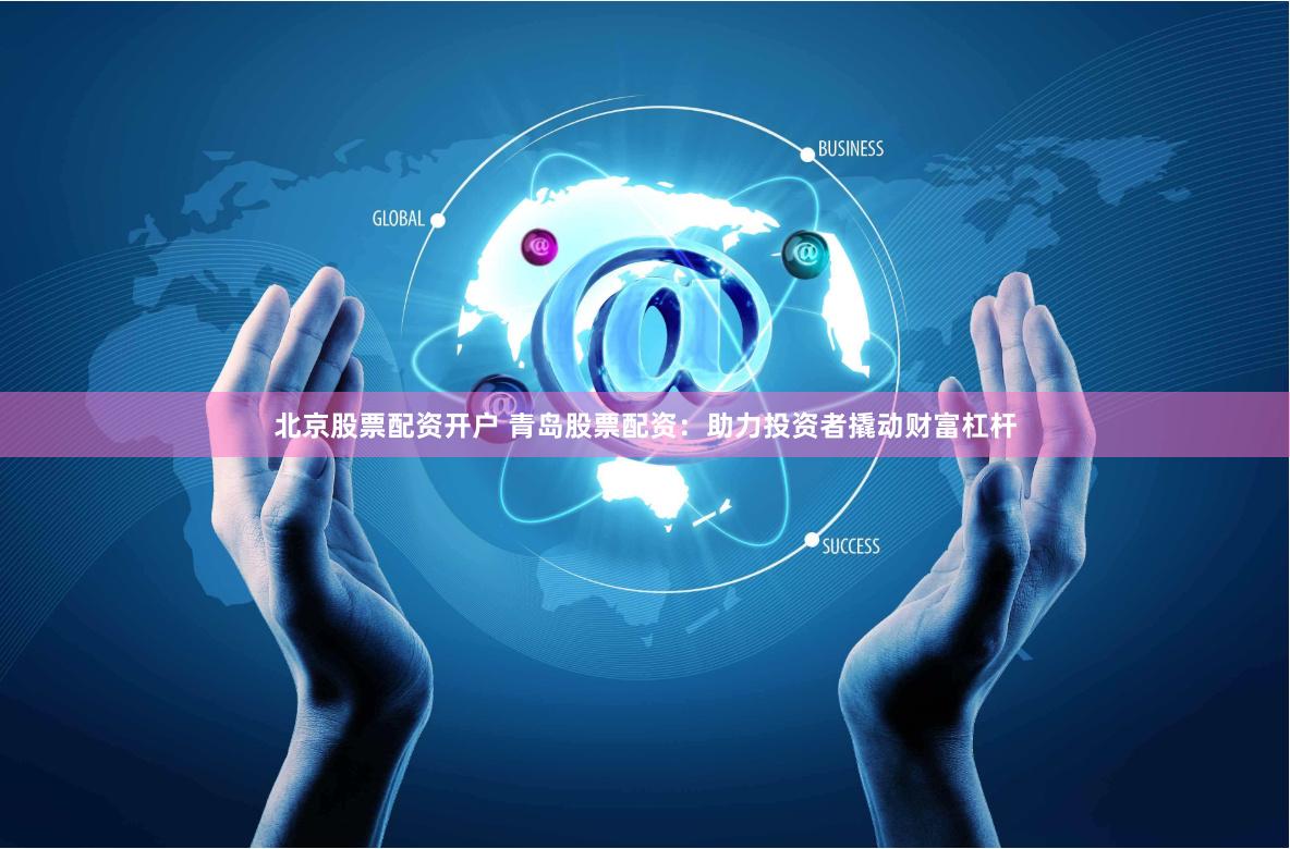 北京股票配资开户 青岛股票配资：助力投资者撬动财富杠杆