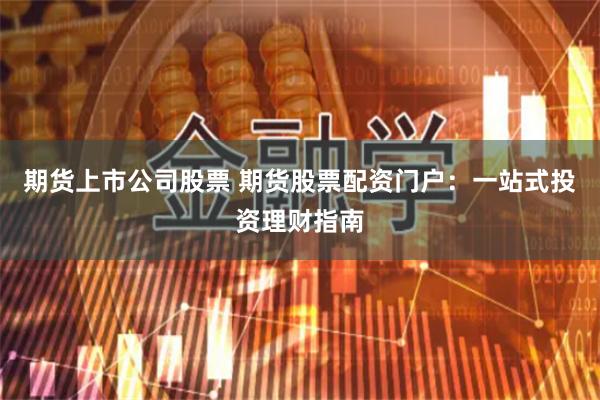 期货上市公司股票 期货股票配资门户：一站式投资理财指南