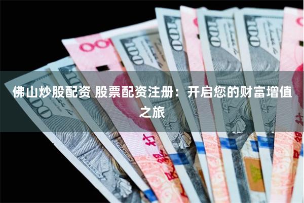 佛山炒股配资 股票配资注册：开启您的财富增值之旅