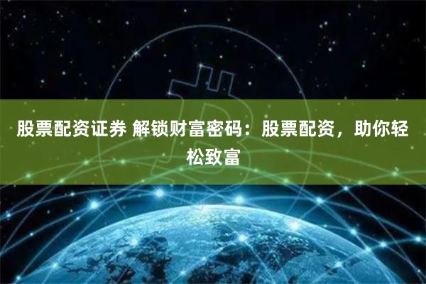 股票配资证券 解锁财富密码：股票配资，助你轻松致富