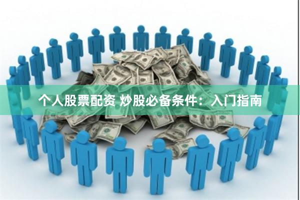 个人股票配资 炒股必备条件：入门指南