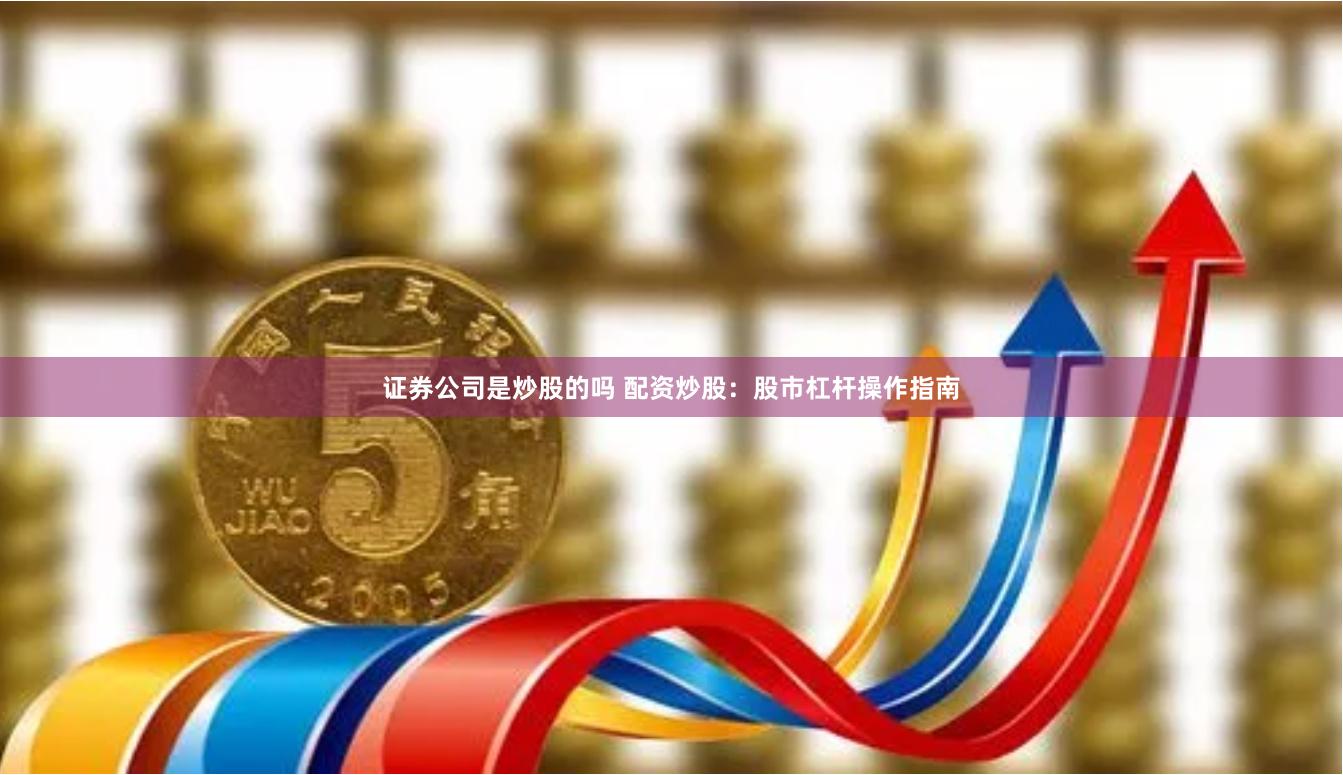 证券公司是炒股的吗 配资炒股：股市杠杆操作指南