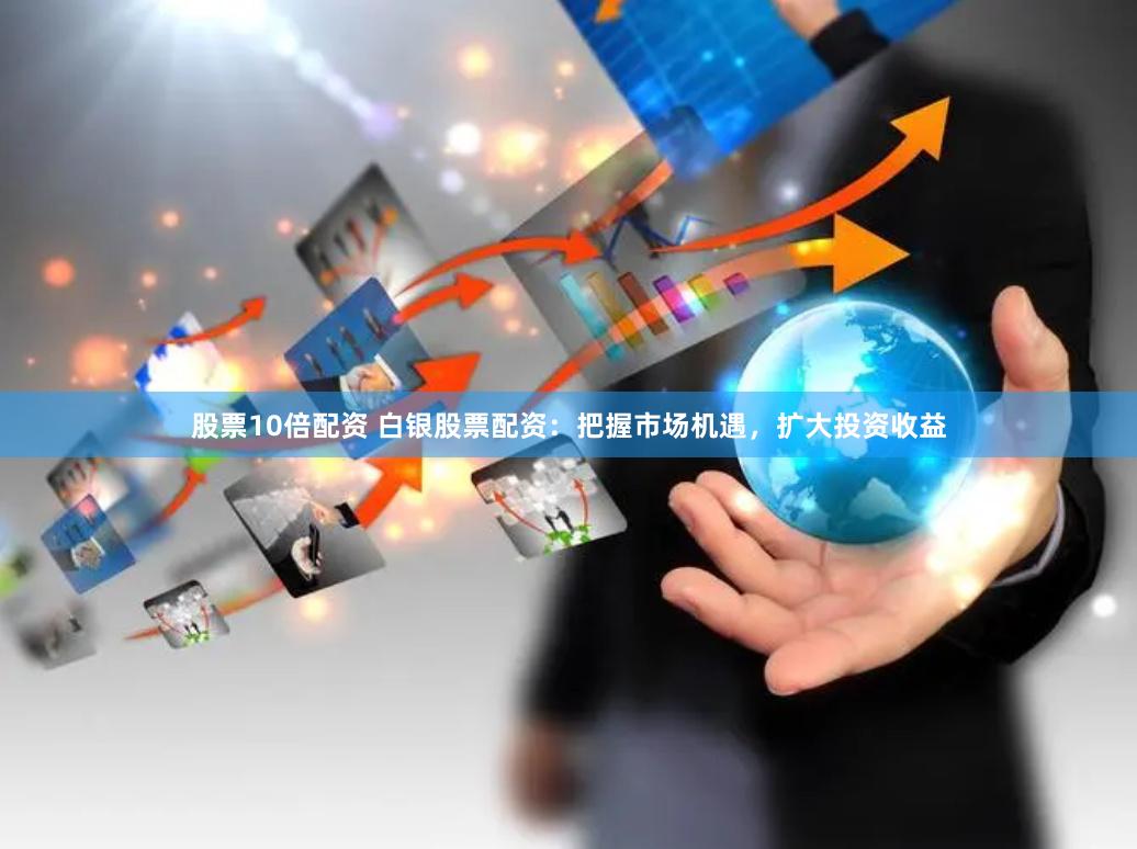 股票10倍配资 白银股票配资：把握市场机遇，扩大投资收益