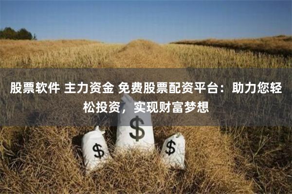 股票软件 主力资金 免费股票配资平台：助力您轻松投资，实现财富梦想
