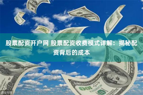 股票配资开户网 股票配资收费模式详解：揭秘配资背后的成本