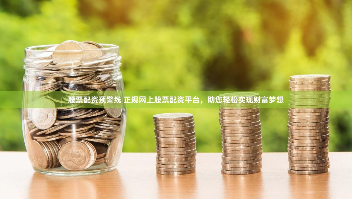 股票配资预警线 正规网上股票配资平台，助您轻松实现财富梦想