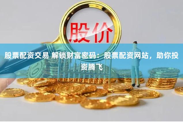 股票配资交易 解锁财富密码：股票配资网站，助你投资腾飞