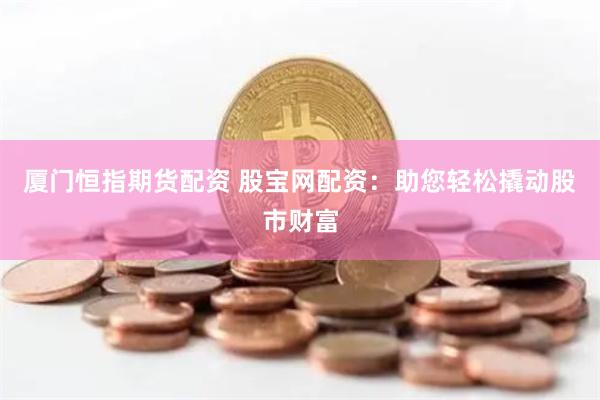 厦门恒指期货配资 股宝网配资：助您轻松撬动股市财富