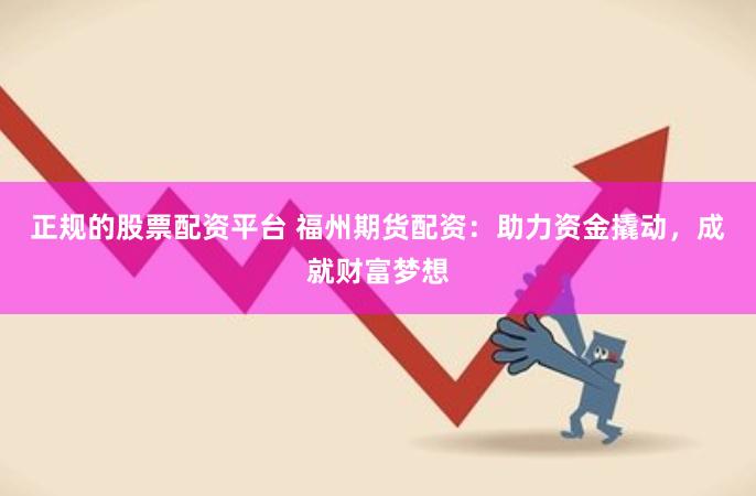 正规的股票配资平台 福州期货配资：助力资金撬动，成就财富梦想