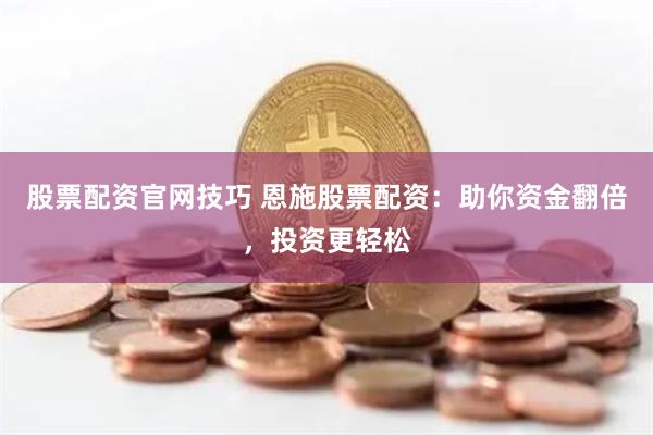 股票配资官网技巧 恩施股票配资：助你资金翻倍，投资更轻松
