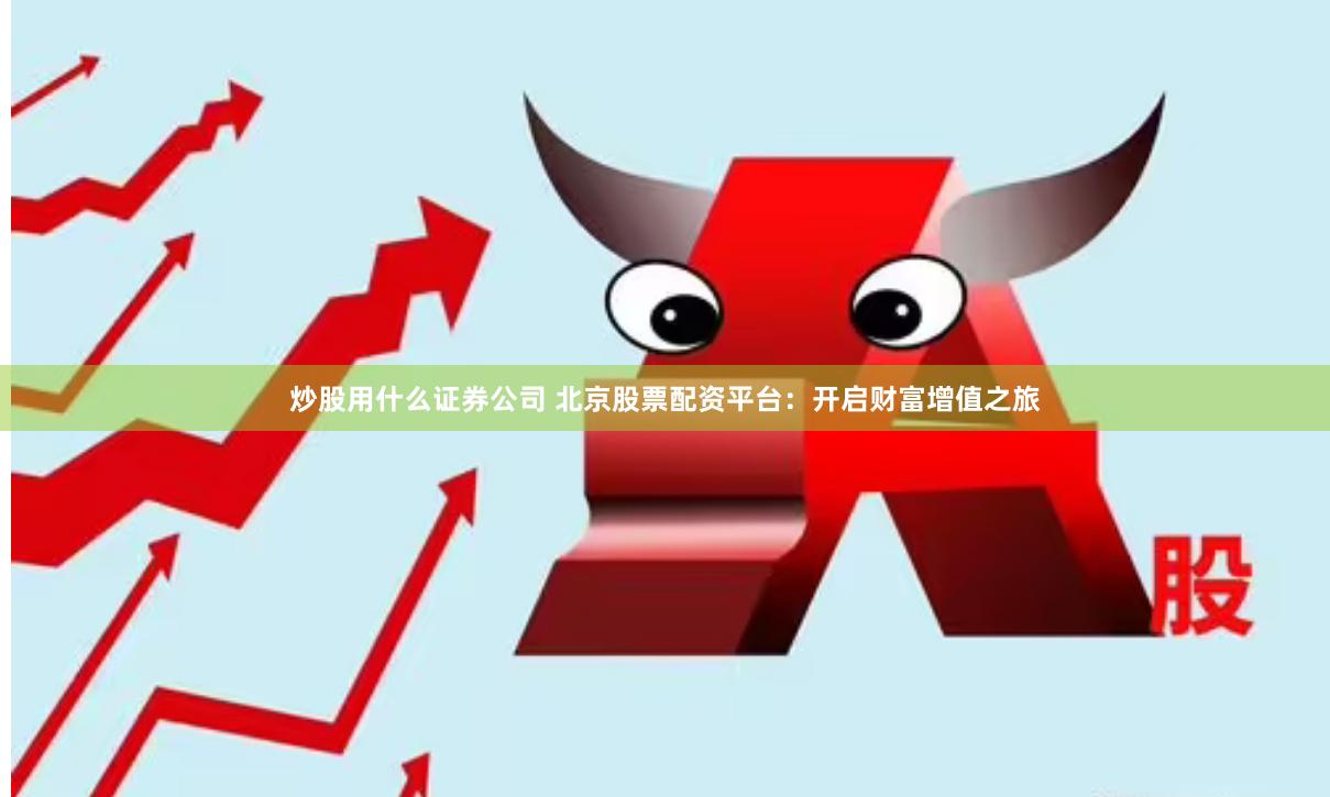 炒股用什么证券公司 北京股票配资平台：开启财富增值之旅