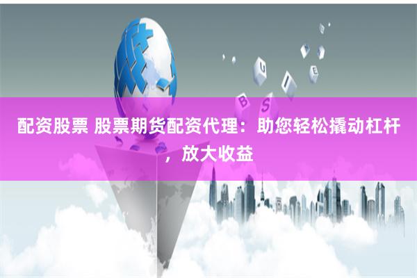 配资股票 股票期货配资代理：助您轻松撬动杠杆，放大收益