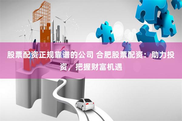 股票配资正规靠谱的公司 合肥股票配资：助力投资，把握财富机遇