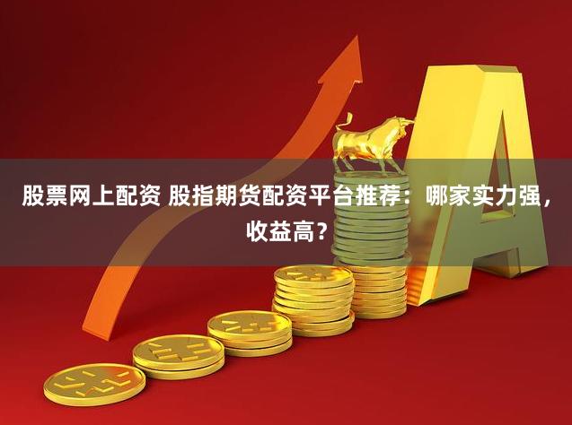 股票网上配资 股指期货配资平台推荐：哪家实力强，收益高？