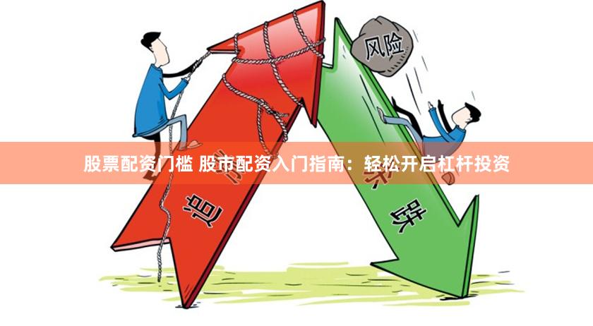 股票配资门槛 股市配资入门指南：轻松开启杠杆投资