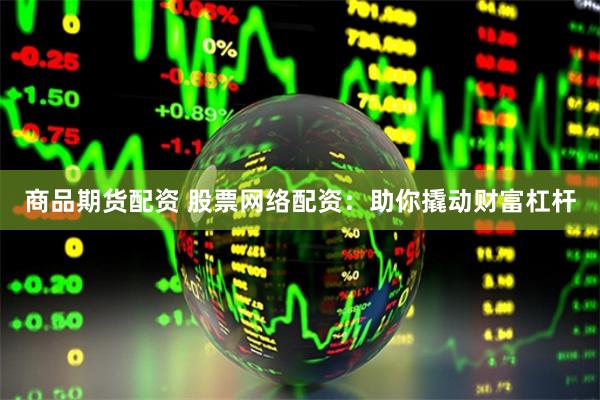 商品期货配资 股票网络配资：助你撬动财富杠杆