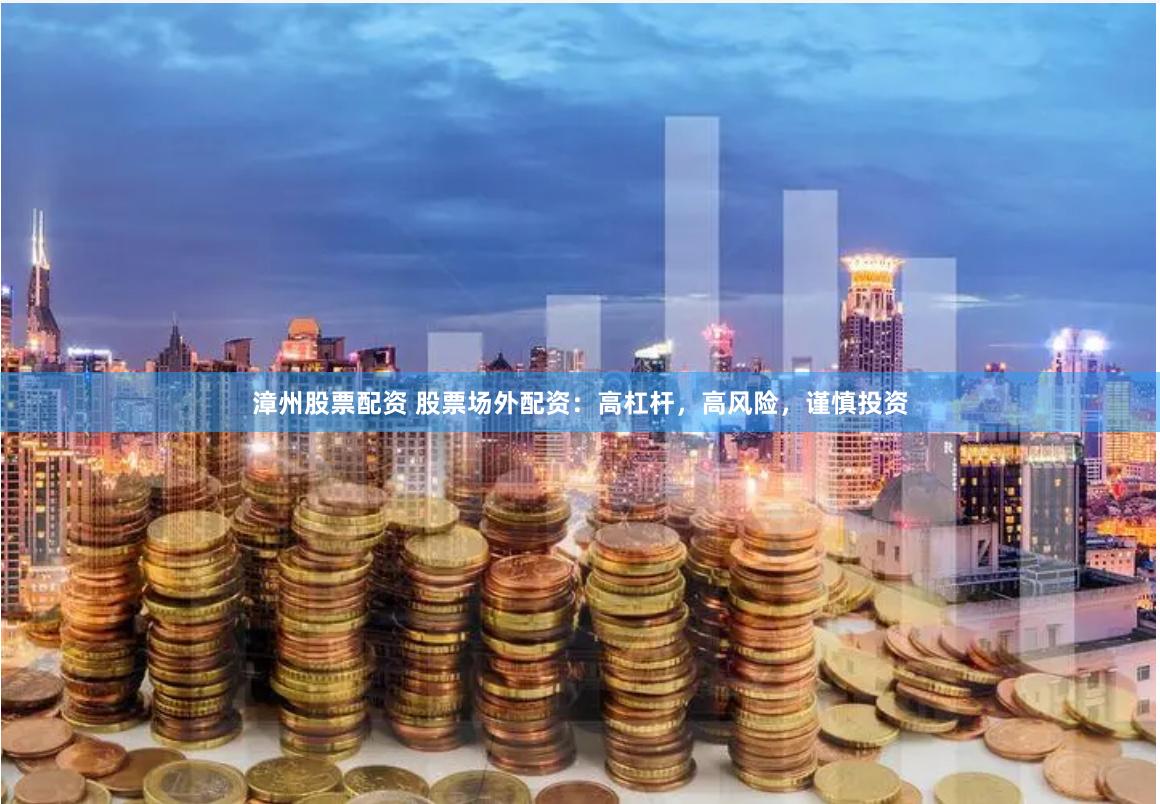漳州股票配资 股票场外配资：高杠杆，高风险，谨慎投资