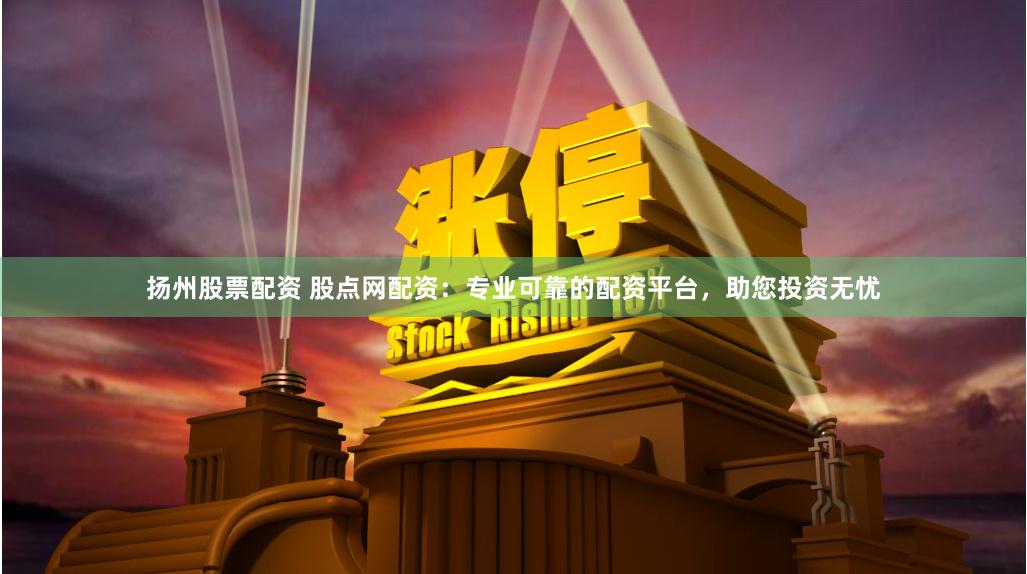 扬州股票配资 股点网配资：专业可靠的配资平台，助您投资无忧