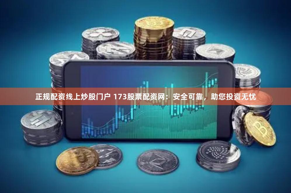正规配资线上炒股门户 173股票配资网：安全可靠，助您投资无忧