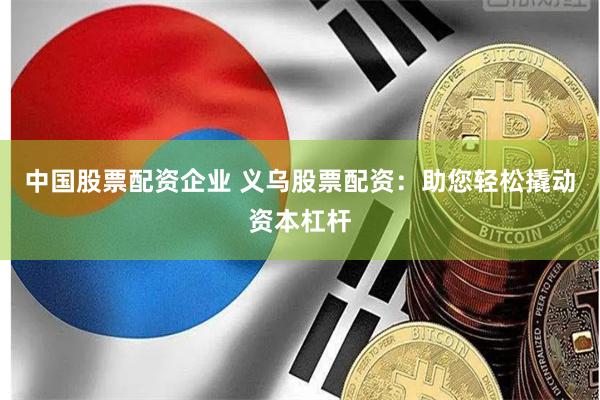 中国股票配资企业 义乌股票配资：助您轻松撬动资本杠杆
