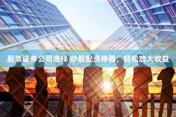 股票证券公司选择 炒股配资神器，轻松放大收益